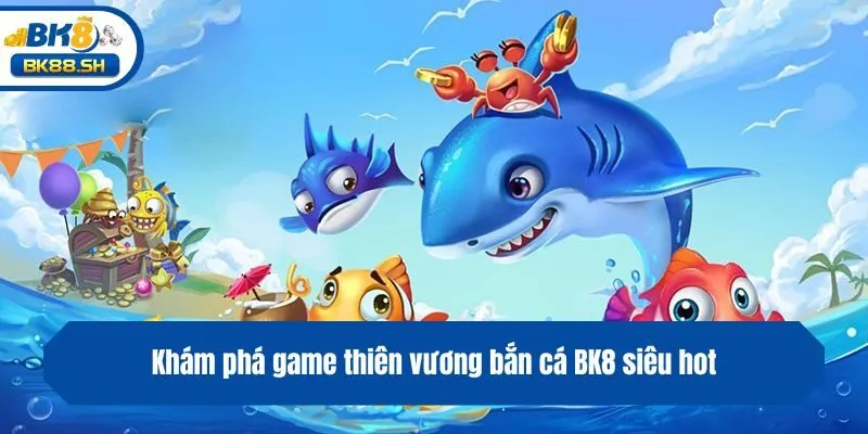 Khám phá game thiên vương bắn cá BK8 siêu hot